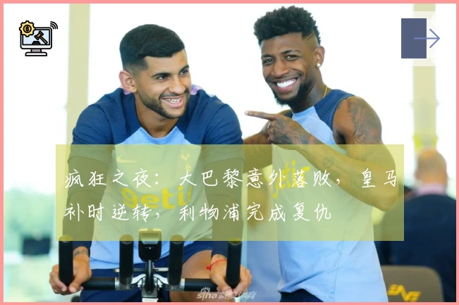疯狂之夜：大巴黎意外落败，皇马补时逆转，利物浦完成复仇