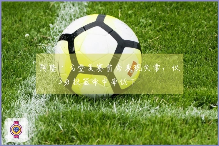 阿隆·戈登复赛首秀表现失常，仅得3分投篮命中率低下