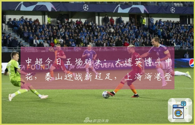 中超今日五场对决：大连英博斗申花，泰山迎战新辽足，上海海港登场