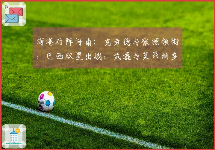 海港对阵河南：克劳德与张源领衔，巴西双星出战，武磊与莱昂纳多担任替补