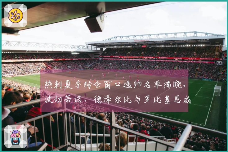 热刺夏季转会窗口选帅名单揭晓，波切蒂诺、德泽尔比与罗比基恩成为候选人