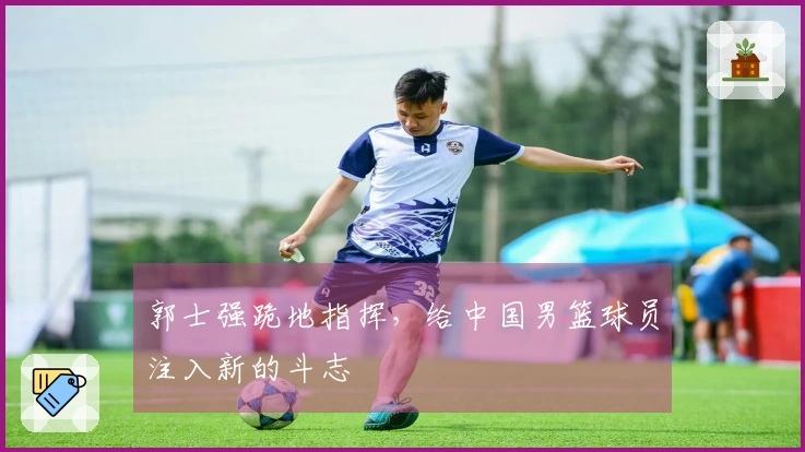 郭士强跪地指挥，给中国男篮球员注入新的斗志