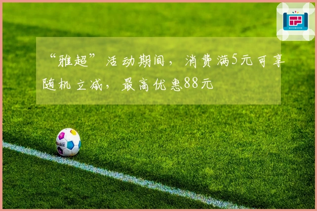 “雅超”活动期间，消费满5元可享随机立减，最高优惠88元