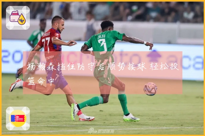 杨瀚森挡住防守后顺势接球 轻松投篮命中