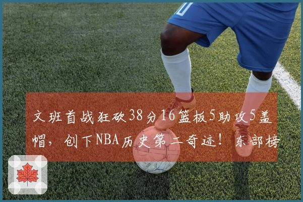 文班首战狂砍38分16篮板5助攻5盖帽，创下NBA历史第二奇迹！东部榜首竟成纸老虎