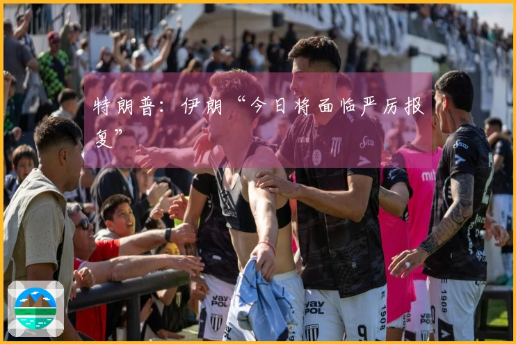 特朗普：伊朗“今日将面临严厉报复”