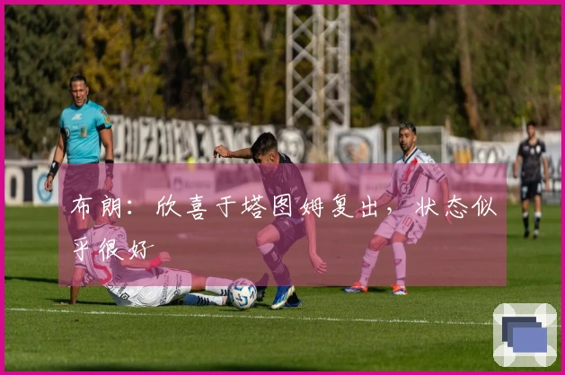 布朗：欣喜于塔图姆复出，状态似乎很好