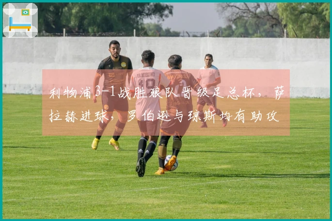 利物浦3-1战胜狼队晋级足总杯，萨拉赫进球，罗伯逊与琼斯均有助攻与进球表现