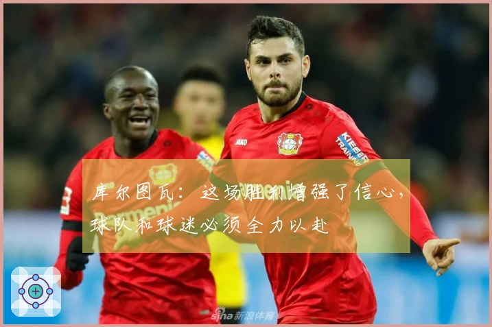 库尔图瓦：这场胜利增强了信心，球队和球迷必须全力以赴