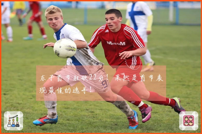 东子首节狂砍22分！果然是首节表现最佳的选手！