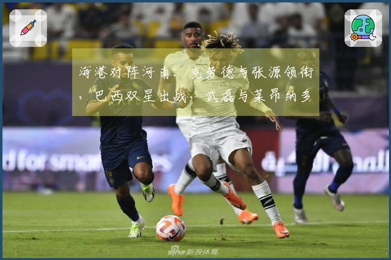 海港对阵河南：克劳德与张源领衔，巴西双星出战，武磊与莱昂纳多担任替补