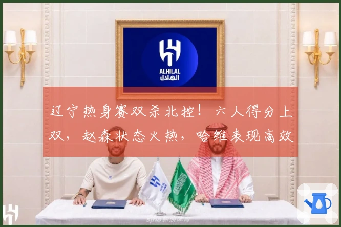 辽宁热身赛双杀北控！六人得分上双，赵森状态火热，哈维表现高效，布罗金顿缺阵