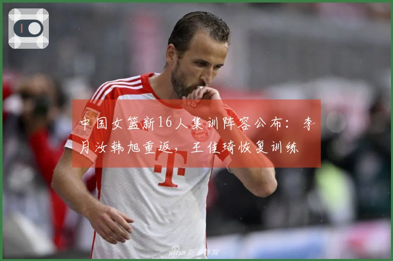 中国女篮新16人集训阵容公布：李月汝韩旭重返，王佳琦恢复训练