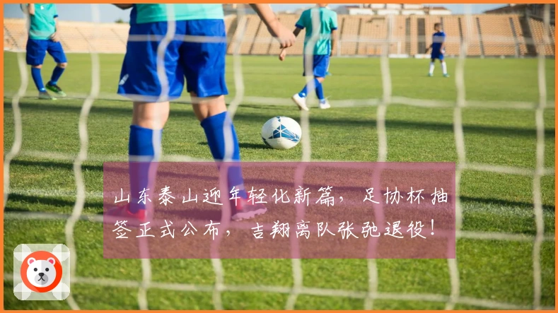 山东泰山迎年轻化新篇，足协杯抽签正式公布，吉翔离队张弛退役！