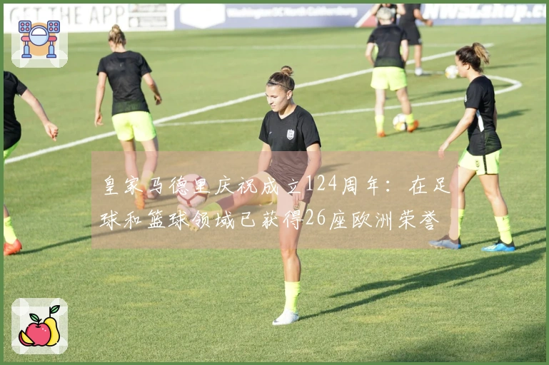 皇家马德里庆祝成立124周年:在足球和篮球领域已获得26座欧洲荣誉