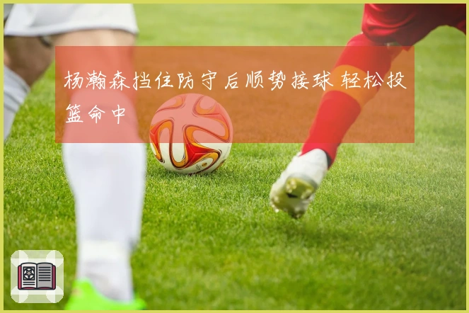 杨瀚森挡住防守后顺势接球 轻松投篮命中