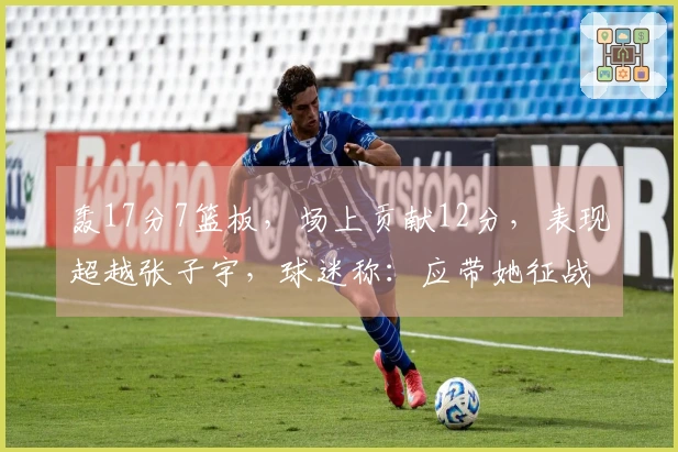 轰17分7篮板，场上贡献12分，表现超越张子宇，球迷称：应带她征战世界杯