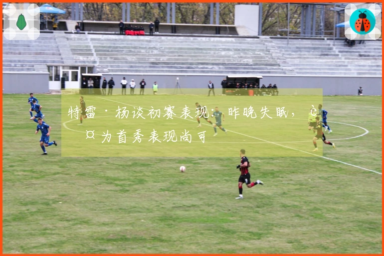 特雷·杨谈初赛表现：昨晚失眠，认为首秀表现尚可