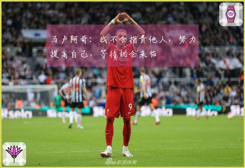 马卢阿奇：我不会指责他人，努力提高自己，等待机会来临