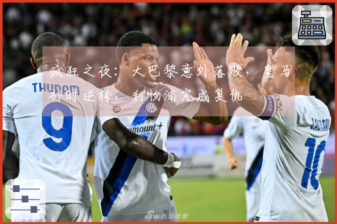 疯狂之夜：大巴黎意外落败，皇马补时逆转，利物浦完成复仇