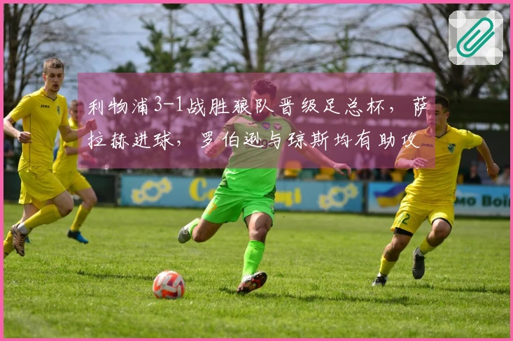 利物浦3-1战胜狼队晋级足总杯，萨拉赫进球，罗伯逊与琼斯均有助攻与进球表现