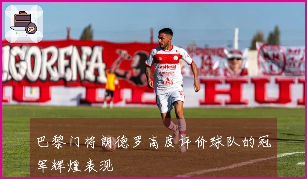 巴黎门将朗德罗高度评价球队的冠军辉煌表现